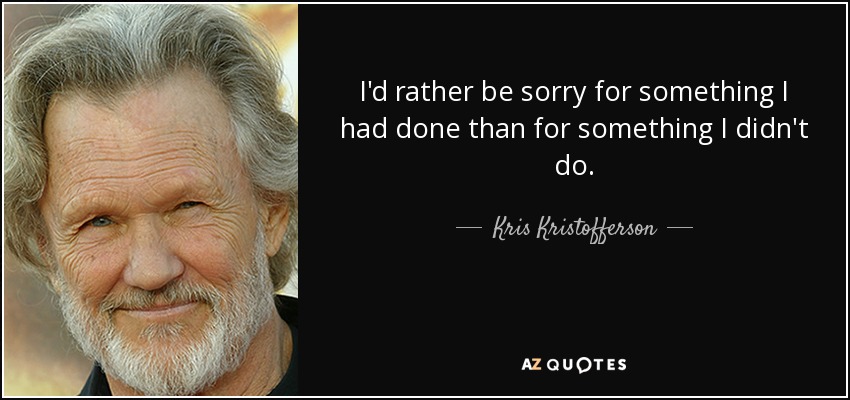 I'd rather be sorry for something I had done than for something I didn't do. - Kris Kristofferson