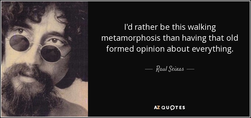 I'd rather be this walking metamorphosis than having that old formed opinion about everything. - Raul Seixas