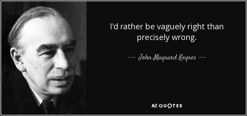 I'd rather be vaguely right than precisely wrong. - John Maynard Keynes