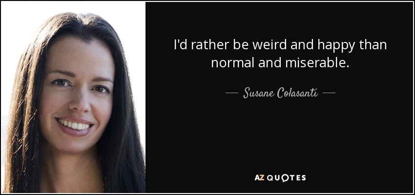 I'd rather be weird and happy than normal and miserable. - Susane Colasanti