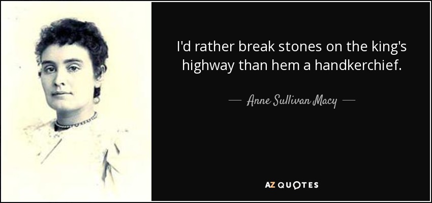 I'd rather break stones on the king's highway than hem a handkerchief. - Anne Sullivan Macy
