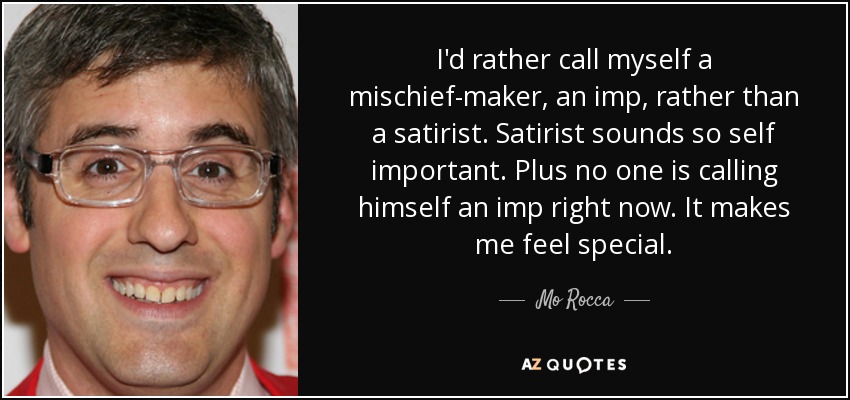 I'd rather call myself a mischief-maker, an imp, rather than a satirist. Satirist sounds so self important. Plus no one is calling himself an imp right now. It makes me feel special. - Mo Rocca