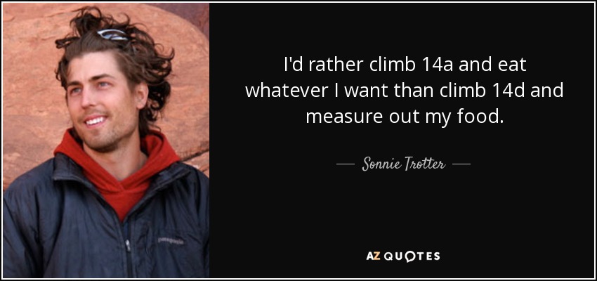 I'd rather climb 14a and eat whatever I want than climb 14d and measure out my food. - Sonnie Trotter