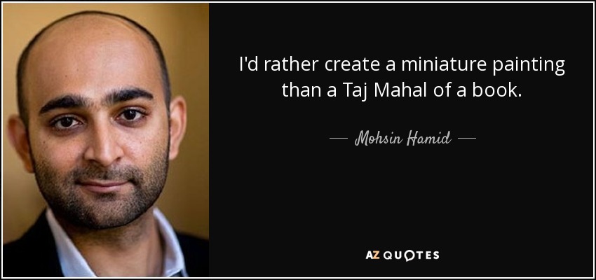 I'd rather create a miniature painting than a Taj Mahal of a book. - Mohsin Hamid