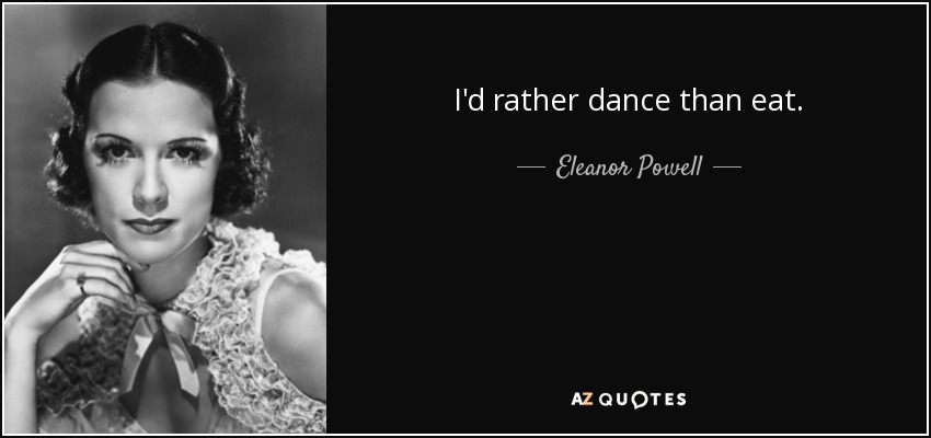 I'd rather dance than eat. - Eleanor Powell