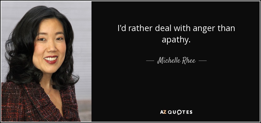 I'd rather deal with anger than apathy. - Michelle Rhee