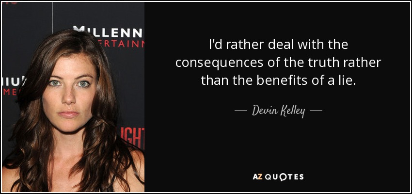 I'd rather deal with the consequences of the truth rather than the benefits of a lie. - Devin Kelley