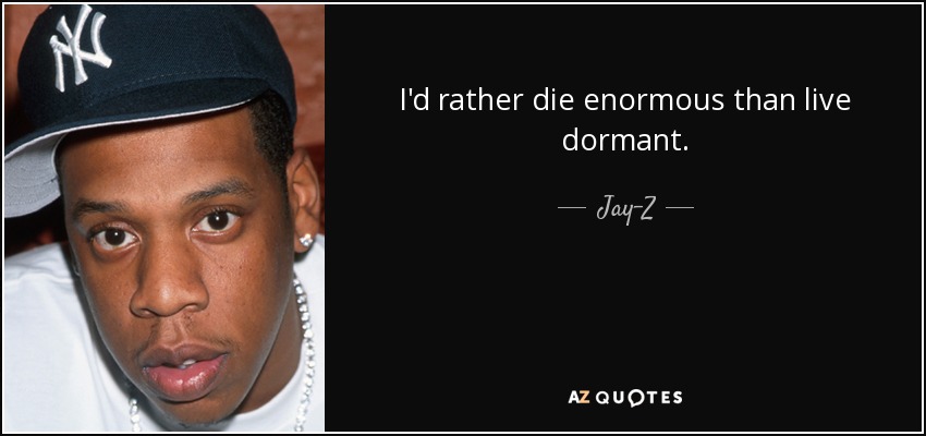 I'd rather die enormous than live dormant. - Jay-Z