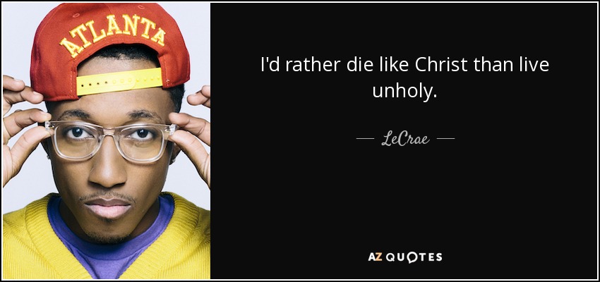 I'd rather die like Christ than live unholy. - LeCrae