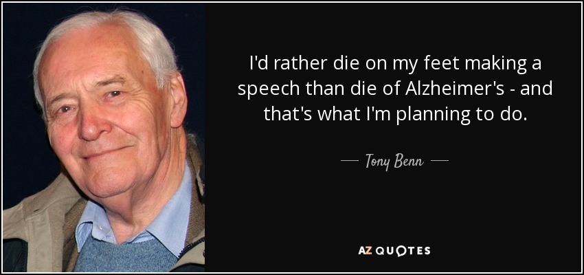I'd rather die on my feet making a speech than die of Alzheimer's - and that's what I'm planning to do. - Tony Benn