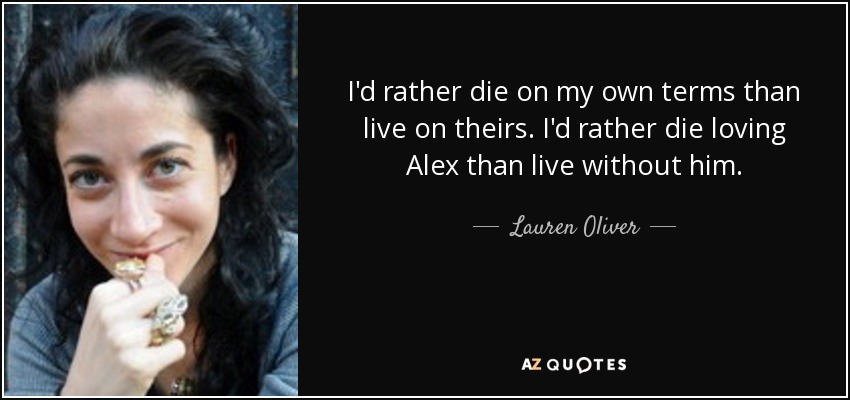 I'd rather die on my own terms than live on theirs. I'd rather die loving Alex than live without him. - Lauren Oliver