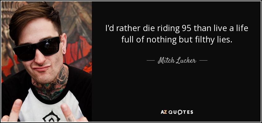 I'd rather die riding 95 than live a life full of nothing but filthy lies. - Mitch Lucker