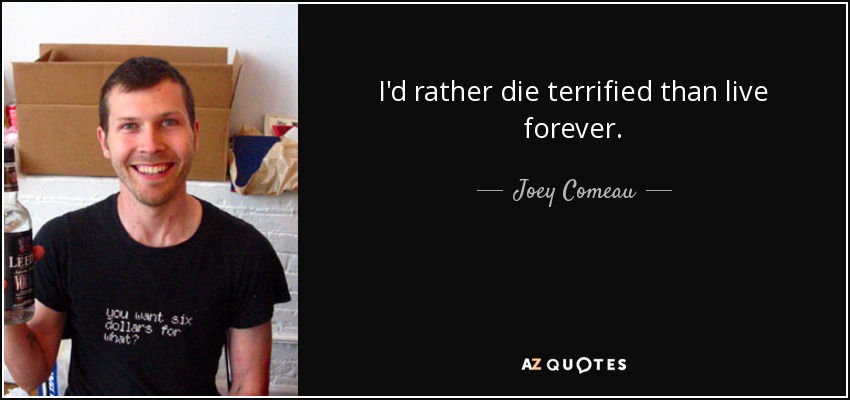 I'd rather die terrified than live forever. - Joey Comeau