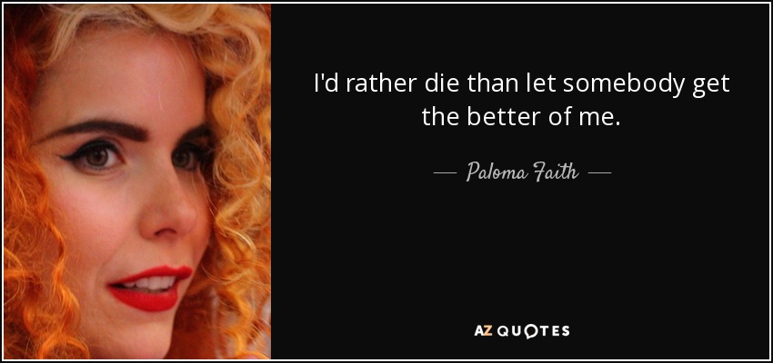 I'd rather die than let somebody get the better of me. - Paloma Faith
