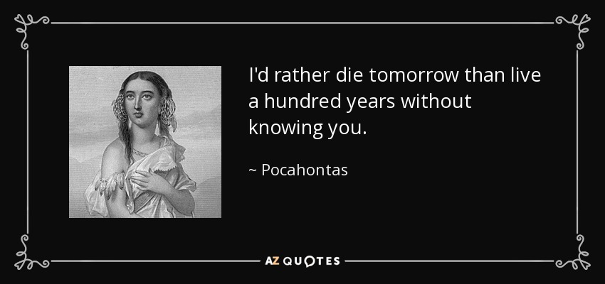 I'd rather die tomorrow than live a hundred years without knowing you. - Pocahontas