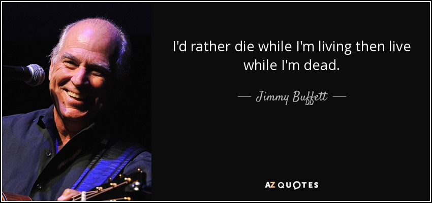 I'd rather die while I'm living then live while I'm dead. - Jimmy Buffett