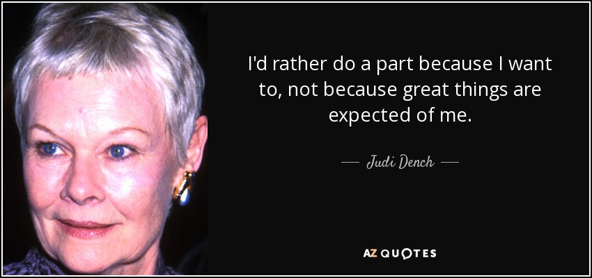 I'd rather do a part because I want to, not because great things are expected of me. - Judi Dench