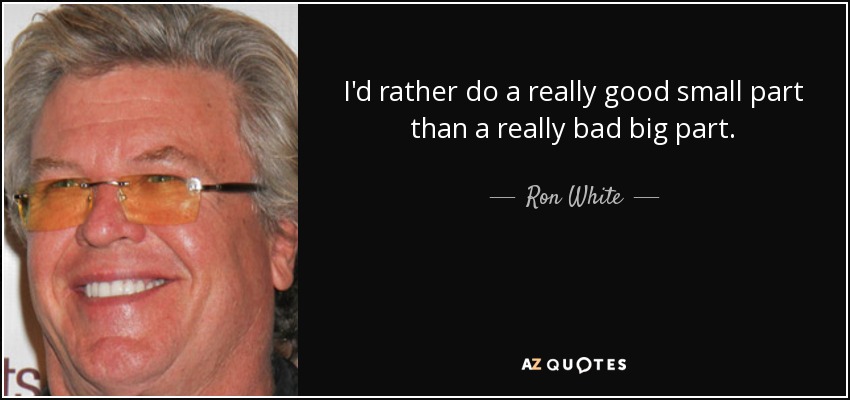 I'd rather do a really good small part than a really bad big part. - Ron White