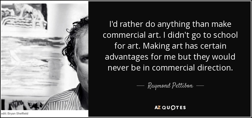 I'd rather do anything than make commercial art. I didn't go to school for art. Making art has certain advantages for me but they would never be in commercial direction. - Raymond Pettibon