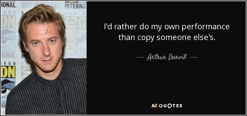 I'd rather do my own performance than copy someone else's. - Arthur Darvill