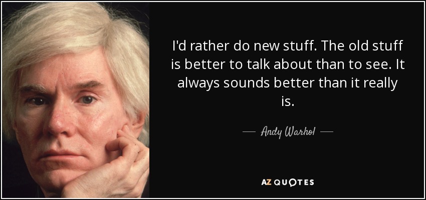 I'd rather do new stuff. The old stuff is better to talk about than to see. It always sounds better than it really is. - Andy Warhol