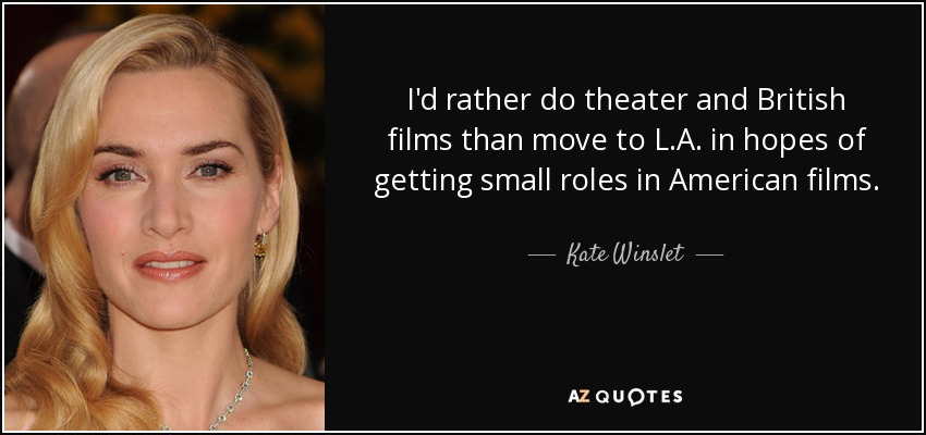 I'd rather do theater and British films than move to L.A. in hopes of getting small roles in American films. - Kate Winslet