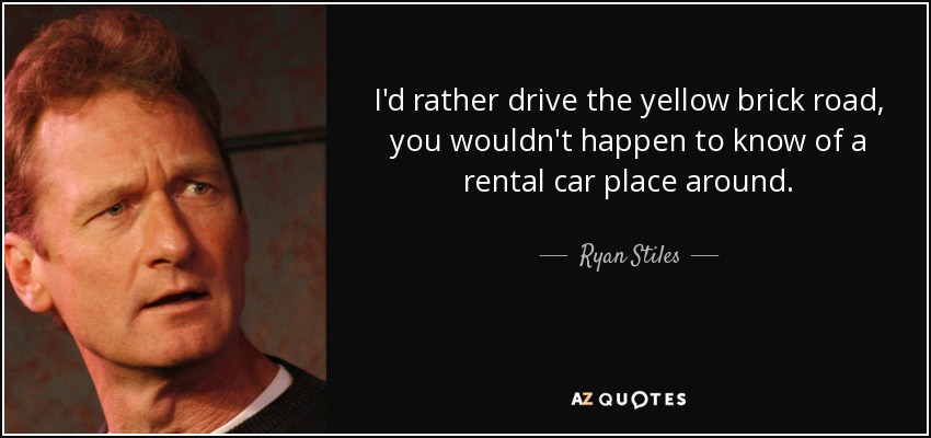 I'd rather drive the yellow brick road, you wouldn't happen to know of a rental car place around. - Ryan Stiles