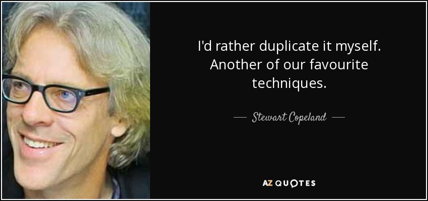 I'd rather duplicate it myself. Another of our favourite techniques. - Stewart Copeland