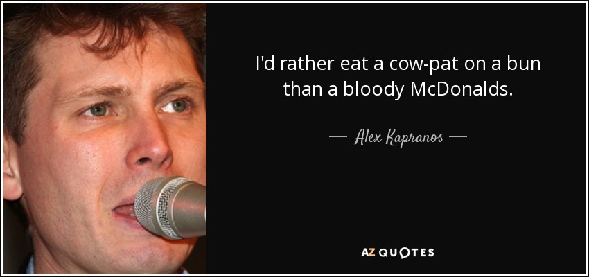 I'd rather eat a cow-pat on a bun than a bloody McDonalds. - Alex Kapranos
