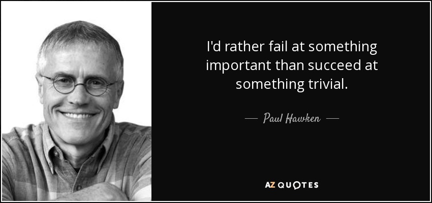 I'd rather fail at something important than succeed at something trivial. - Paul Hawken