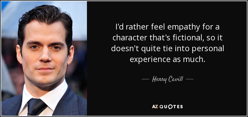 I'd rather feel empathy for a character that's fictional, so it doesn't quite tie into personal experience as much. - Henry Cavill