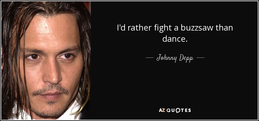 I'd rather fight a buzzsaw than dance. - Johnny Depp