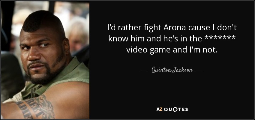 I'd rather fight Arona cause I don't know him and he's in the ******* video game and I'm not. - Quinton Jackson