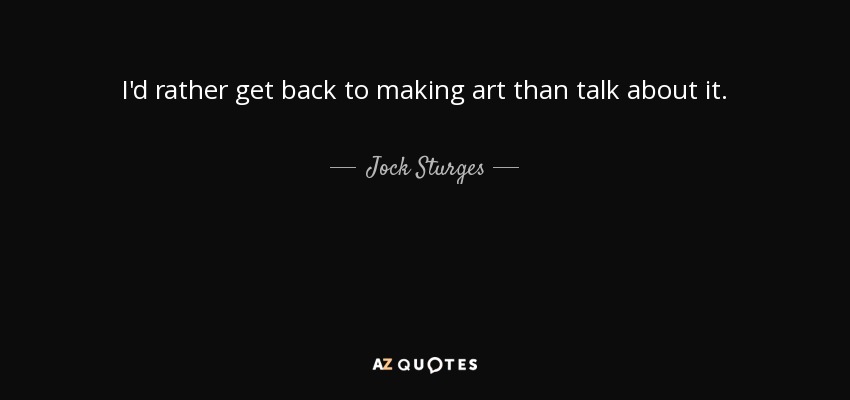 I'd rather get back to making art than talk about it. - Jock Sturges