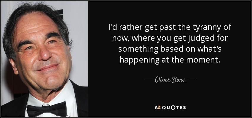 I'd rather get past the tyranny of now, where you get judged for something based on what's happening at the moment. - Oliver Stone