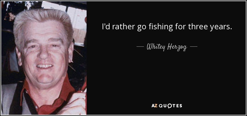 I'd rather go fishing for three years. - Whitey Herzog