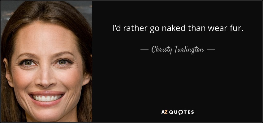 I'd rather go naked than wear fur. - Christy Turlington