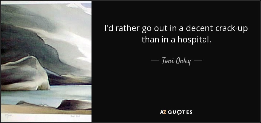 I'd rather go out in a decent crack-up than in a hospital. - Toni Onley
