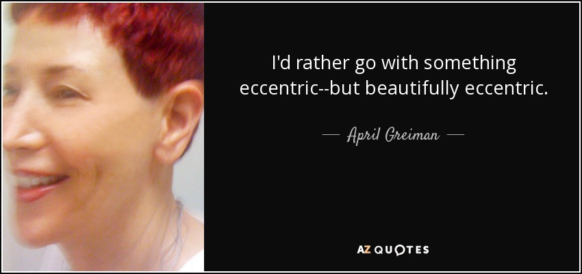 I'd rather go with something eccentric--but beautifully eccentric. - April Greiman