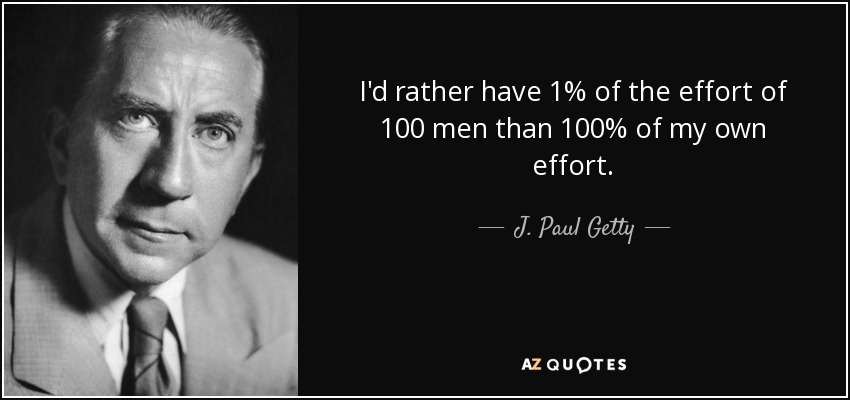 I'd rather have 1% of the effort of 100 men than 100% of my own effort. - J. Paul Getty