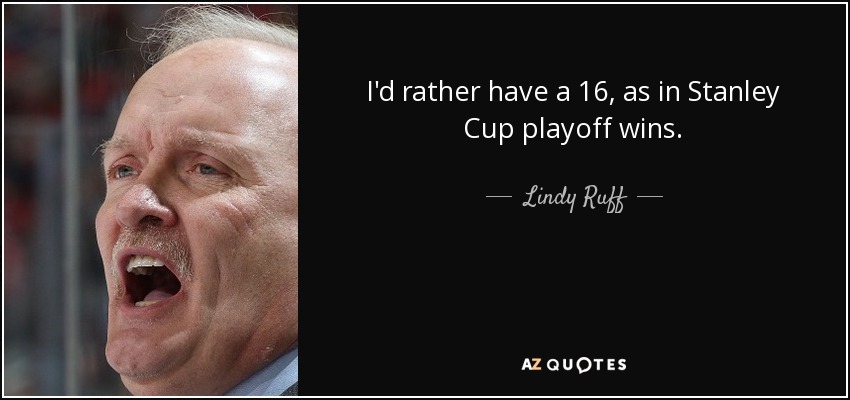 I'd rather have a 16, as in Stanley Cup playoff wins. - Lindy Ruff