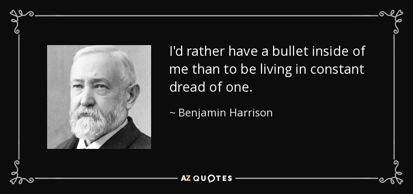 I'd rather have a bullet inside of me than to be living in constant dread of one. - Benjamin Harrison
