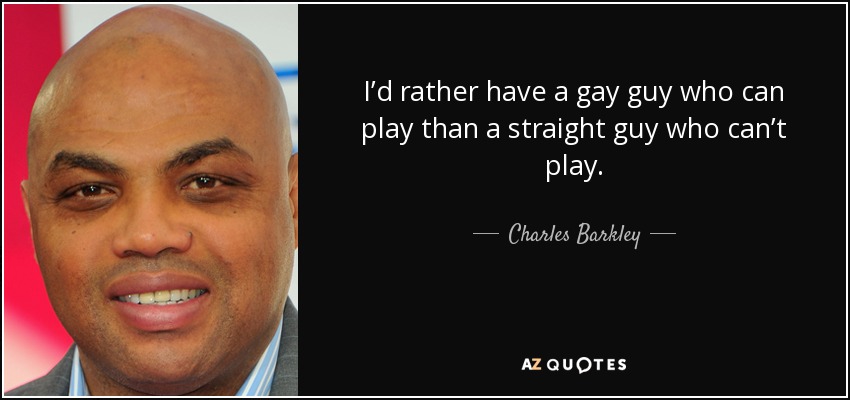 I’d rather have a gay guy who can play than a straight guy who can’t play. - Charles Barkley