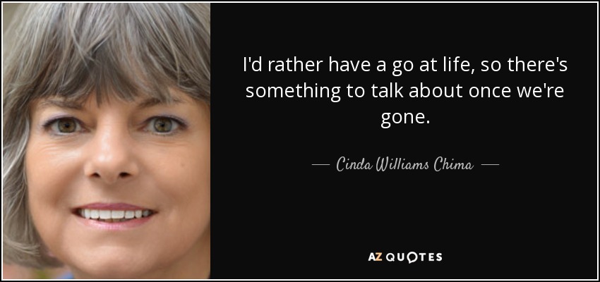 I'd rather have a go at life, so there's something to talk about once we're gone. - Cinda Williams Chima