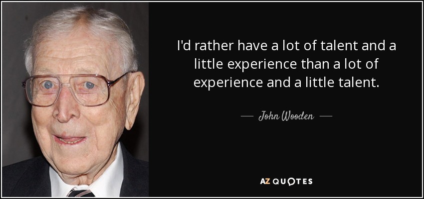 I'd rather have a lot of talent and a little experience than a lot of experience and a little talent. - John Wooden