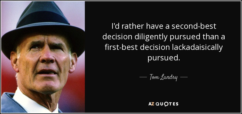 I'd rather have a second-best decision diligently pursued than a first-best decision lackadaisically pursued. - Tom Landry