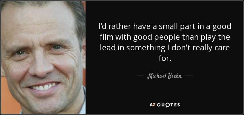 I'd rather have a small part in a good film with good people than play the lead in something I don't really care for. - Michael Biehn