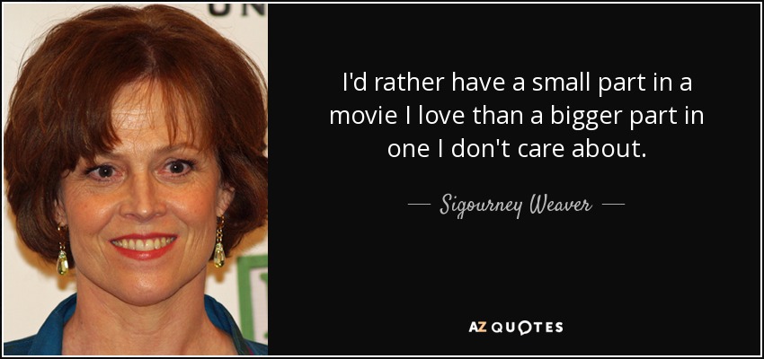 I'd rather have a small part in a movie I love than a bigger part in one I don't care about. - Sigourney Weaver