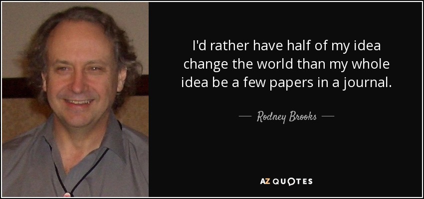 I'd rather have half of my idea change the world than my whole idea be a few papers in a journal. - Rodney Brooks
