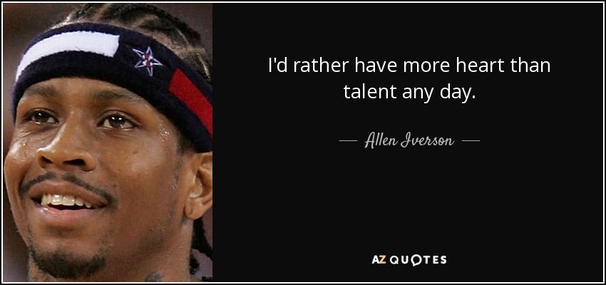 I'd rather have more heart than talent any day. - Allen Iverson